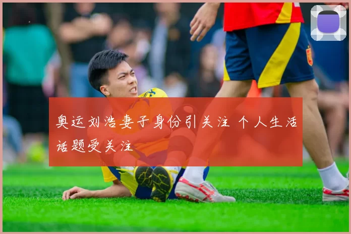 奥运刘浩妻子身份引关注 个人生活话题受关注