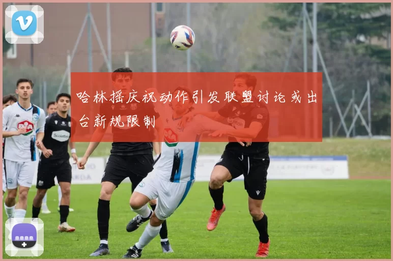 哈林摇庆祝动作引发联盟讨论或出台新规限制