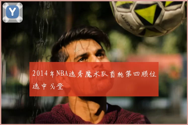 2014年NBA选秀魔术队首轮第四顺位选中戈登