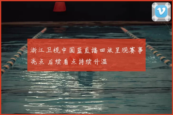 浙江卫视中国蓝直播回放呈现赛事亮点 后续看点持续升温