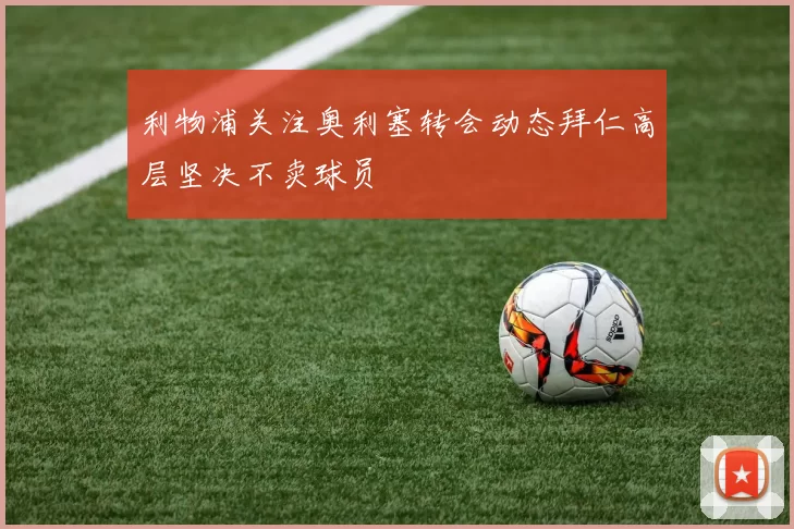 利物浦关注奥利塞转会动态拜仁高层坚决不卖球员