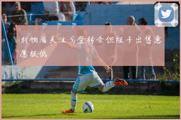 利物浦关注戈登转会但纽卡出售意愿极低