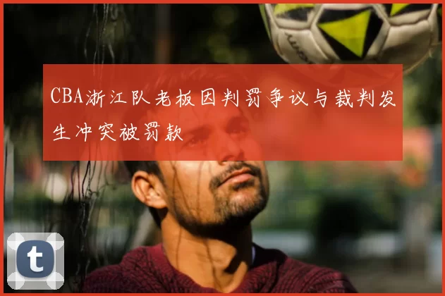 CBA浙江队老板因判罚争议与裁判发生冲突被罚款