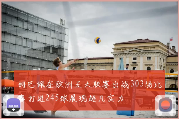 姆巴佩在欧洲五大联赛出战303场比赛打进245球展现超凡实力