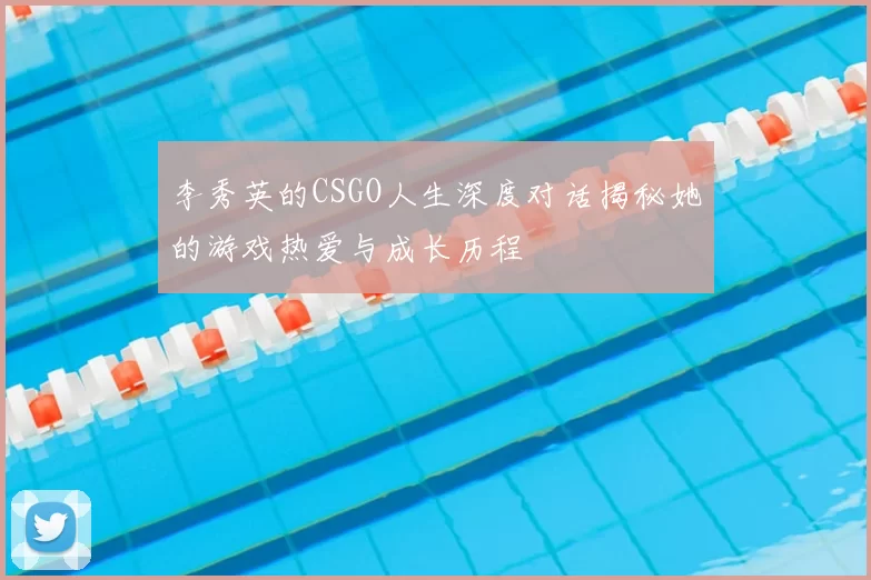 李秀英的CSGO人生深度对话揭秘她的游戏热爱与成长历程