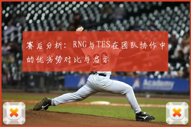 赛后分析：RNG与TES在团队协作中的优劣势对比与启示