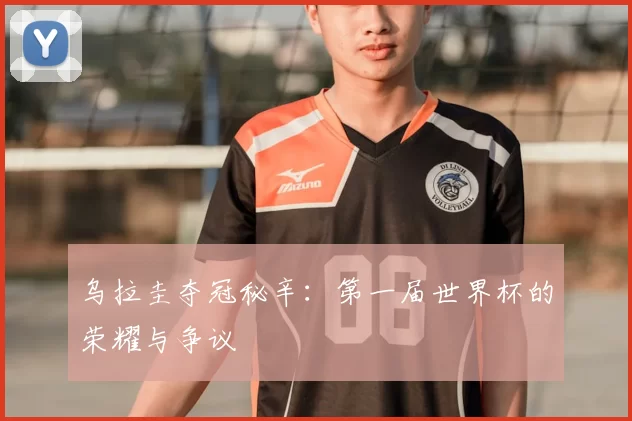 乌拉圭夺冠秘辛：第一届世界杯的荣耀与争议