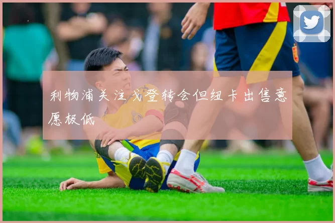 利物浦关注戈登转会但纽卡出售意愿极低