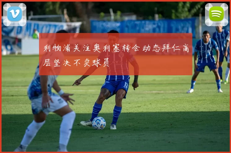 利物浦关注奥利塞转会动态拜仁高层坚决不卖球员