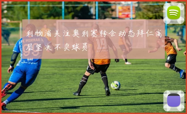 利物浦关注奥利塞转会动态拜仁高层坚决不卖球员