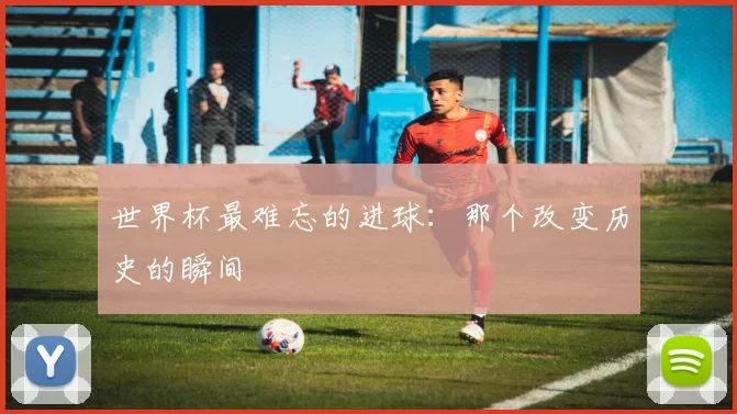 世界杯最难忘的进球：那个改变历史的瞬间