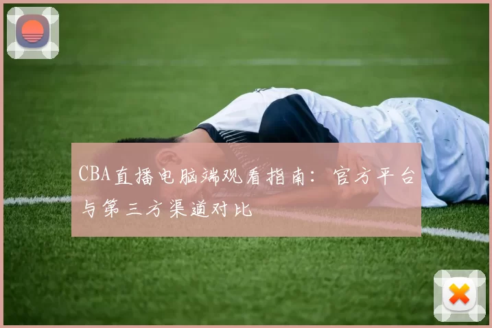 CBA直播电脑端观看指南：官方平台与第三方渠道对比
