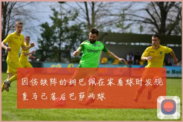 因伤缺阵的姆巴佩在家看球时发现皇马已落后巴萨两球