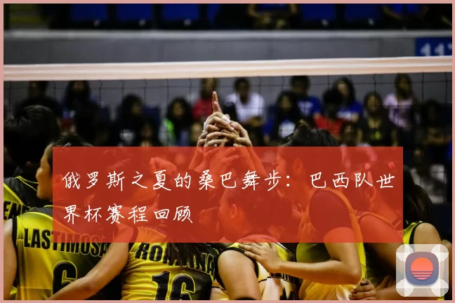 俄罗斯之夏的桑巴舞步：巴西队世界杯赛程回顾