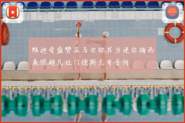 维迪奇盛赞亚马尔称其为迷你梅西表现超凡让门德斯无可奈何