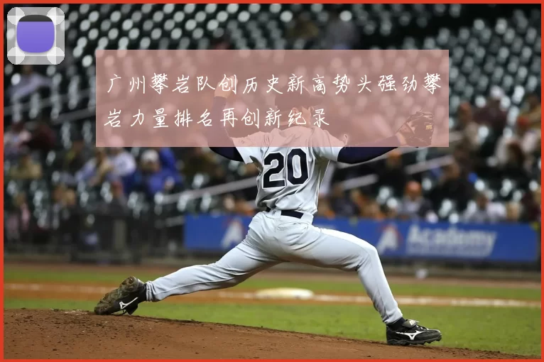 广州攀岩队创历史新高势头强劲攀岩力量排名再创新纪录
