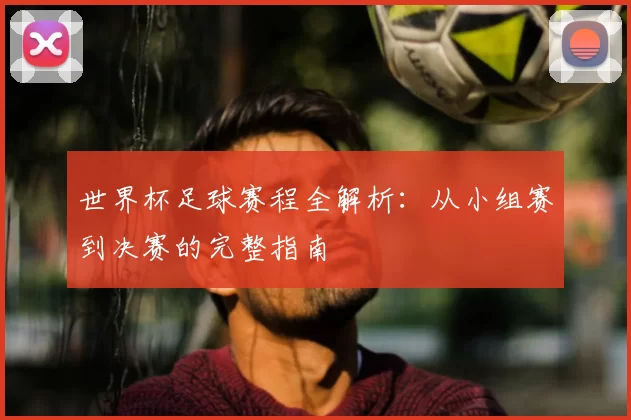 世界杯足球赛程全解析:从小组赛到决赛的完整指南