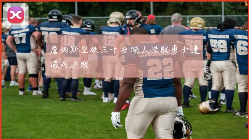 詹姆斯空砍三十分湖人惜败勇士遭遇两连败
