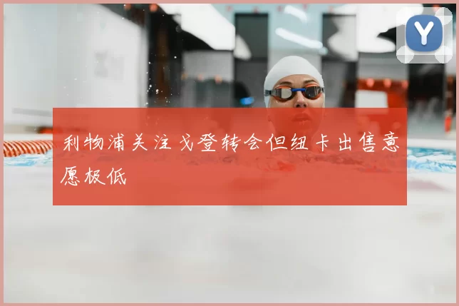 利物浦关注戈登转会但纽卡出售意愿极低