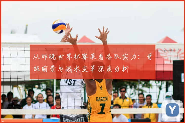 从昨晚世界杯赛果看各队实力：晋级前景与战术变革深度分析
