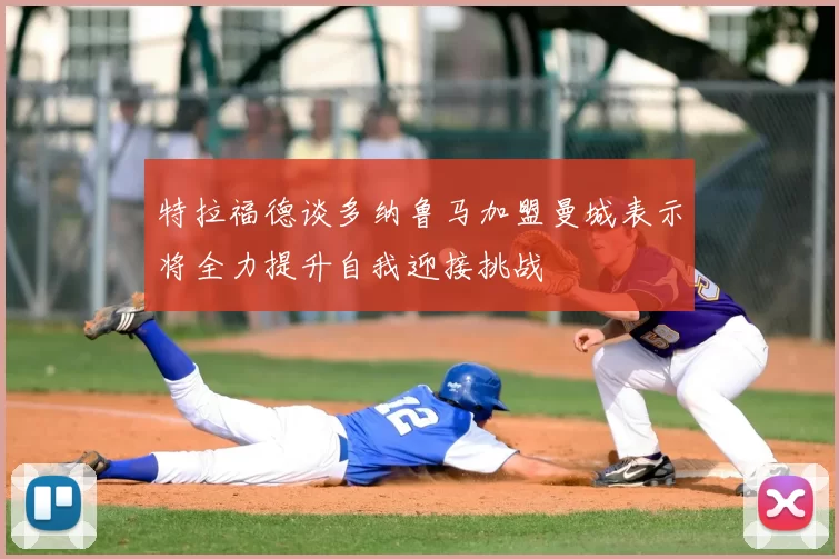 特拉福德谈多纳鲁马加盟曼城表示将全力提升自我迎接挑战